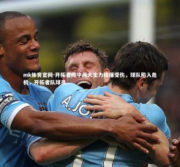 mk体育官网-开拓者阵中两大主力碰撞受伤，球队陷入危机，开拓者队球员