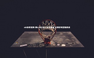 mk体育官网-狮心将士送上无比喜悦 无惧逆境坚毅前进