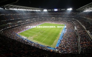 mk体育官网-法国女足取得关键胜利，晋级淘汰赛