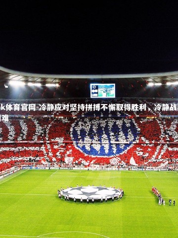 mk体育官网-冷静应对坚持拼搏不懈取得胜利，冷静战胜困难