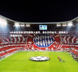 mk体育官网-欧预赛烽火重燃，各队厉兵秣马，绿茵场上演巅峰对决