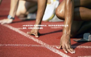 mk体育官网-欧国联巅峰对决，球员神勇表现助球队力克强敌，比赛过程精彩绝伦
