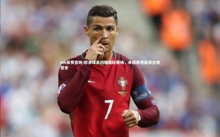 mk体育官网-欧洲球员闪耀国际赛场，卓越表现赢得全球赞誉