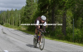 mk体育官网-良好球风赢得赞誉，体育精神引发广泛关注