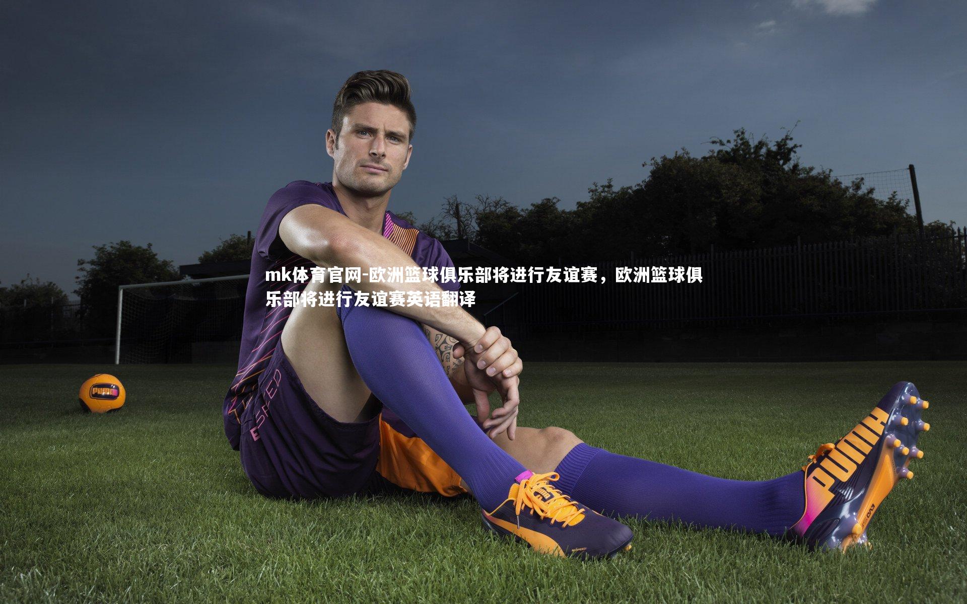 mk体育官网-欧洲篮球俱乐部将进行友谊赛，欧洲篮球俱乐部将进行友谊赛英语翻译-第2张图片-mk体育官网