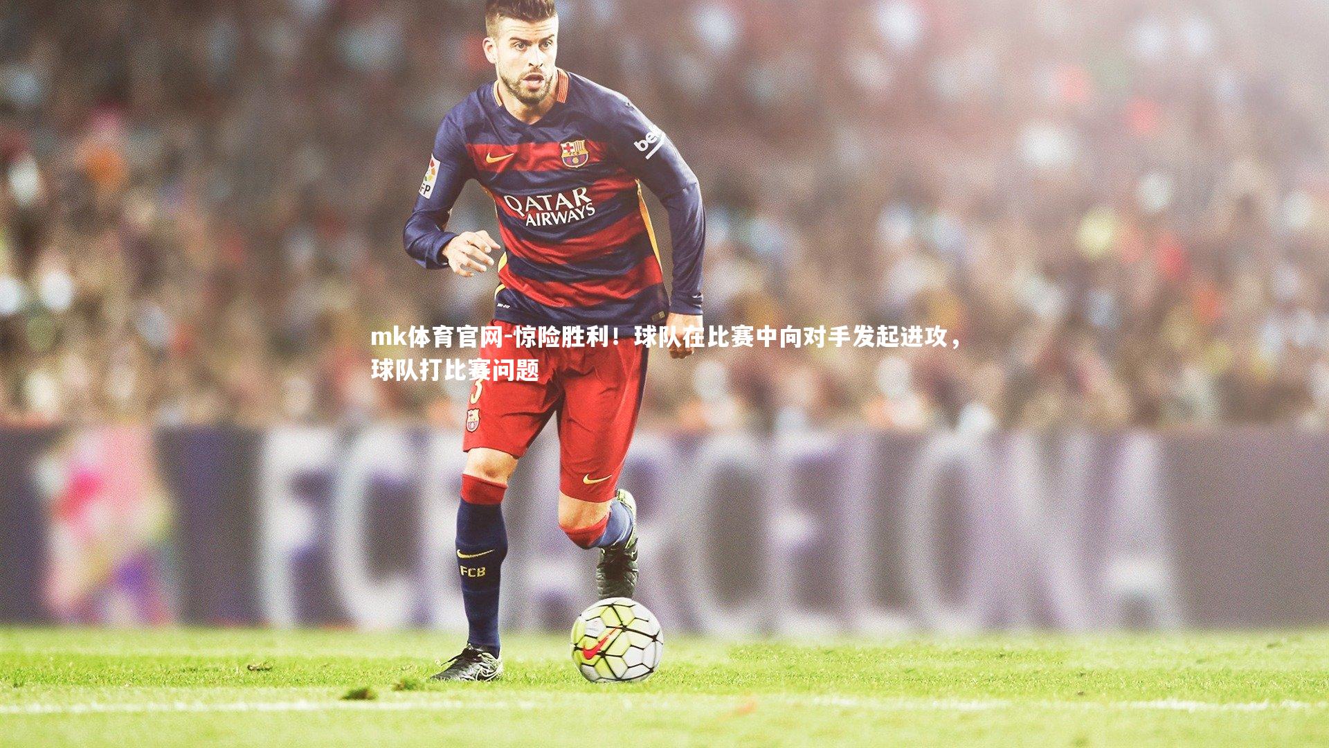 mk体育官网-惊险胜利！球队在比赛中向对手发起进攻，球队打比赛问题-第1张图片-mk体育官网