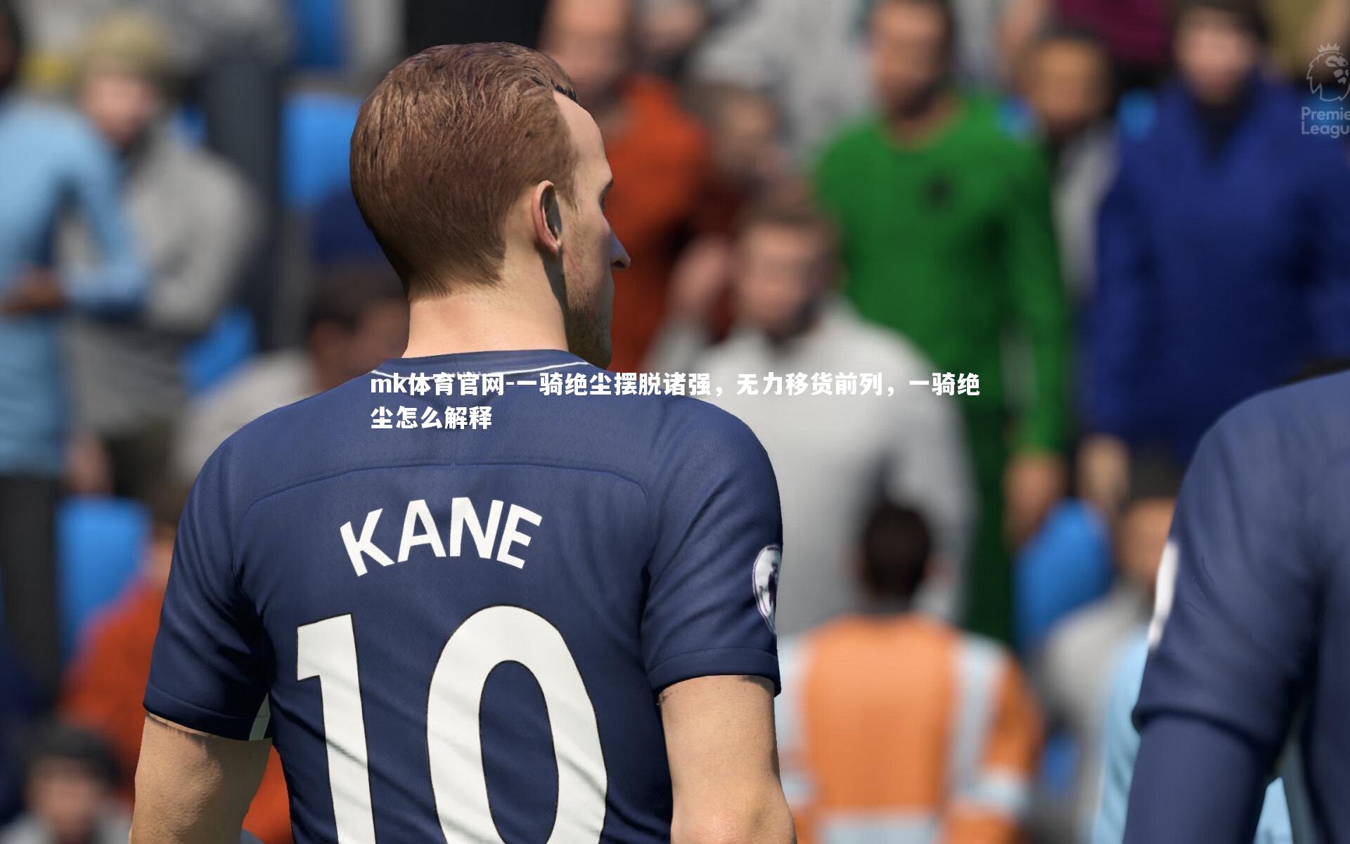 mk体育官网-一骑绝尘摆脱诸强,无力移货前列,一骑绝尘怎么解释-第2张图片-mk体育官网 mk体育官网-一骑绝尘摆脱诸强,无力移货前列,一骑绝尘怎么解释-第2张图片-mk体育官网